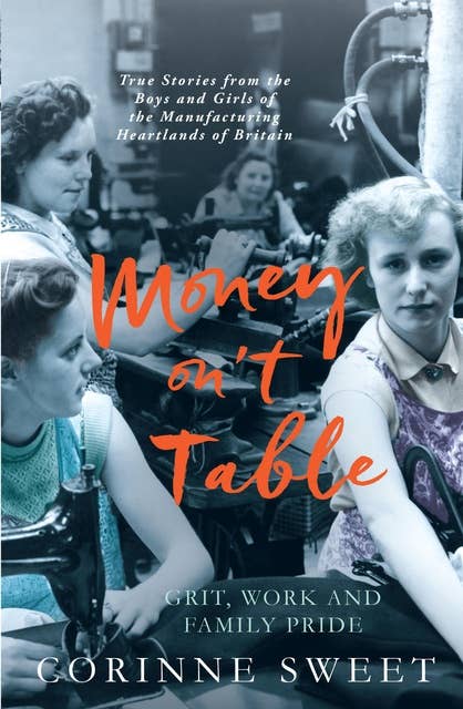 Money on't Table - Grit, Work and Family Pride: True Stories from the Boys and Girls of the Manufacturing Heartlands of Britain