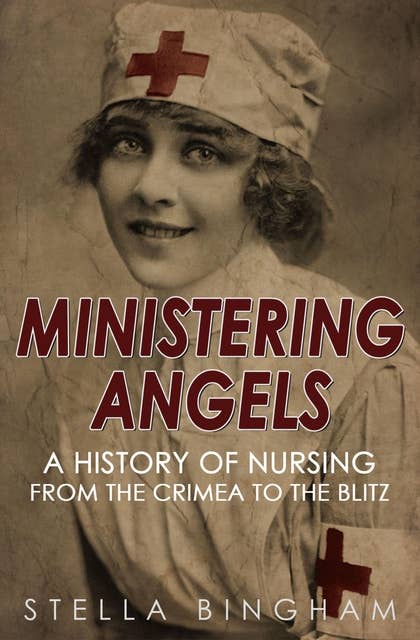 Ministering Angels: A History of Nursing from The Crimea to The Blitz