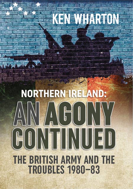 Northern Ireland: An Agony Continued: The British Army and the Troubles 1980–83
