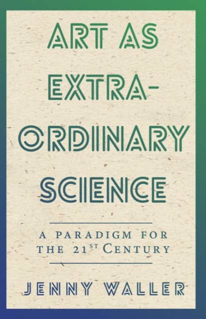 Art as Extraordinary Science: A paradigm for the 21st century