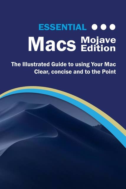 Essential Macs Mojave Edition: The Illustrated Guide to Using your Mac
