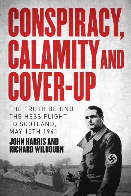 Conspiracy, Calamity, and Cover-Up: The Truth Behind the Hess Flight to Scotland, May 10th 1941