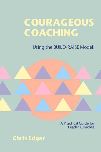 Courageous Coaching: Using the BUILD-RAISE Model – A Practical Guide for Leader-Coaches