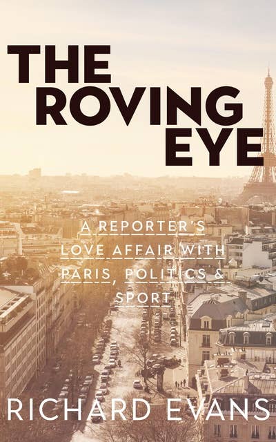 The Roving Eye: A Reporter's Love Affair With Paris, Politics & Sport