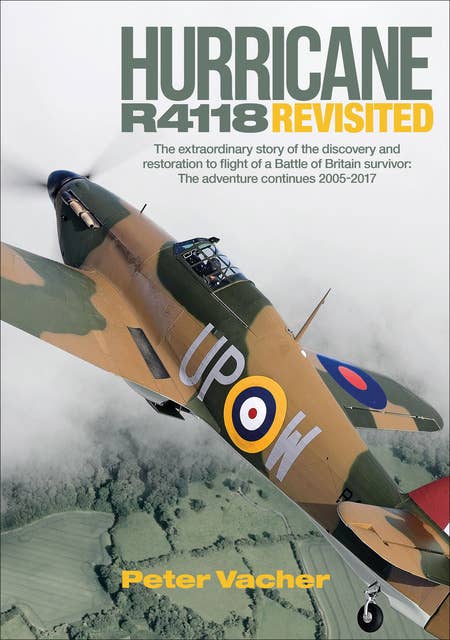 Hurricane R4118 Revisited: The Extraordinary Story of the Discovery and Restoration to Flight of a Battle of Britain Survivor: The Adventure Continues 2005–2017