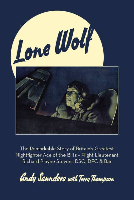 Lone Wolf: The Remarkable Story of Britain's Greatest Nightfighter Ace of the Blitz—Flt Lt Richard Playne Stevens DSO, DFC & BAR