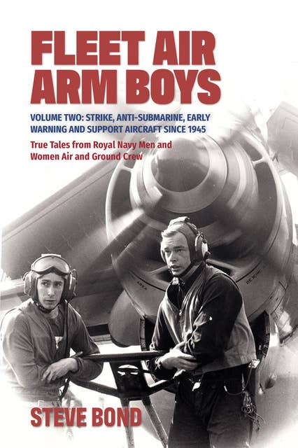 Fleet Air Arm Boys: True Tales from Royal Navy Men and Women Air and Ground Crew, Volume 2: Strike, Anti-Submarine, Early Warning and Support Aircraft since 1945
