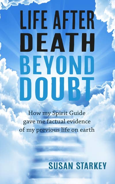 Life After Death Beyond Doubt: How my Spirit Guide gave me factual evidence of my previous life on earth
