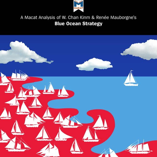 A Macat Analysis of W. Chan Kim & Renée Mauborgne’s Blue Ocean Strategy: How to Create Uncontested Market Space and Make Competition Irrelevant
