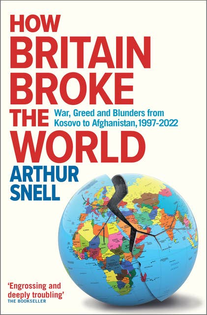 How Britain Broke the World: War, Greed and Blunders from Kosovo to Afghanistan, 1997-2022
