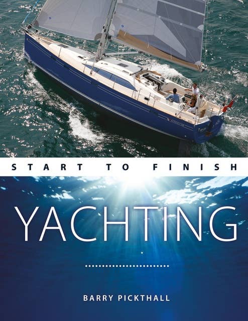 Yachting Start to Finish: From Beginner to Advanced: The Perfect Guide to Improving Your Yachting Skills