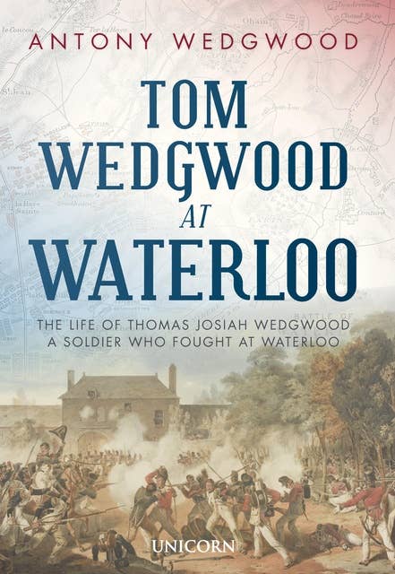 Tom Wedgwood at Waterloo: The Life of Thomas Josiah Wedgwood who Fought at Waterloo
