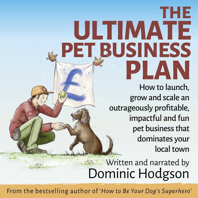 The Ultimate Pet Business Plan: How to launch, grow and scale an outrageously profitable, impactful and fun pet business that dominates your local town