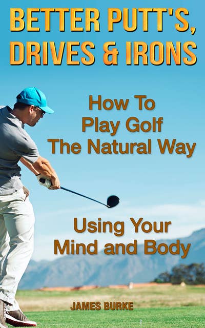 How To Play Golf The Natural Way Using Your Mind And Body: Better Putt's, Drives and Irons