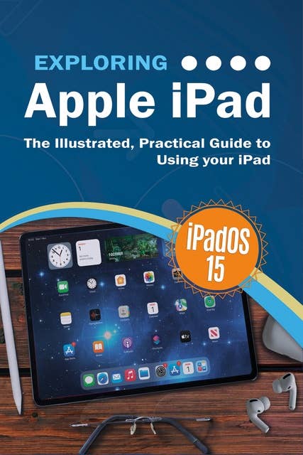 Exploring Apple iPad: iPadOS 15 Edition: The Illustrated, Practical Guide to  Using your iPad