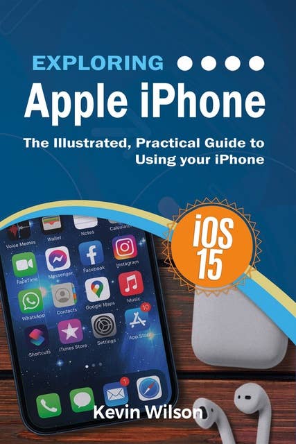 Exploring Apple iPhone: iOS 15 Edition: The Illustrated, Practical Guide to Using your iPhone