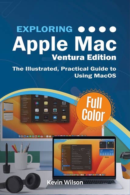 Exploring Apple Mac - Ventura Edition: The Illustrated, Practical Guide to Using MacOS