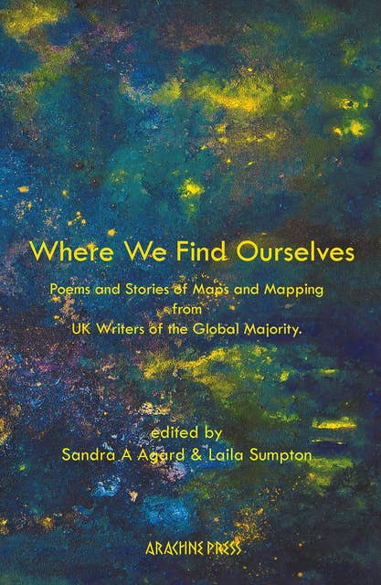 Where We Find Ourselves: Poems and Stories of Maps and Mapping from UK based Writers of the Global Majority