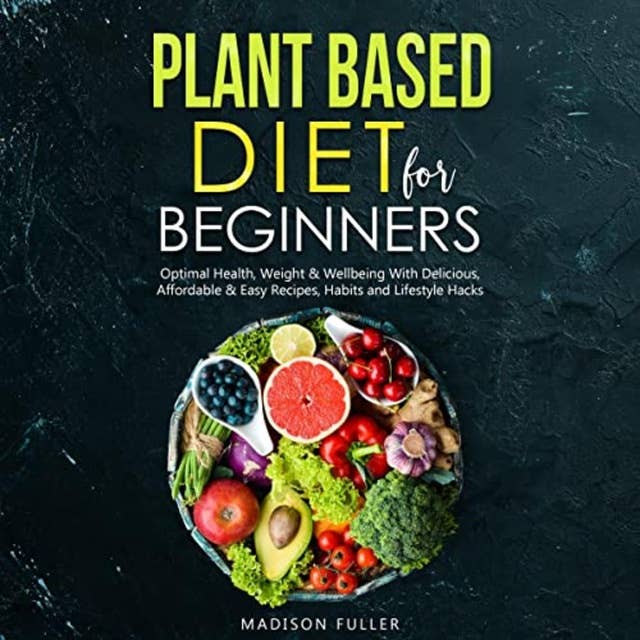 Plant Based Diet for Beginners: Optimal Health, Weight, & Well Being with Delicious, Affordable, & Easy Recipes, Habits, and Lifestyle Hacks
