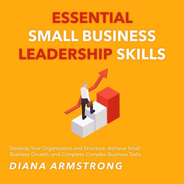 Essential Small Business Leadership Skills: Develop Your Organization and Structure, Achieve Small Business Growth, and Complete Complex Business Tasks.