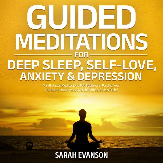 Guided Meditations For Deep Sleep, Self-Love, Anxiety & Depression: Mindfulness Meditations For Beginners, Raising Your Vibration, Happiness, Overthinking & Stress Relief