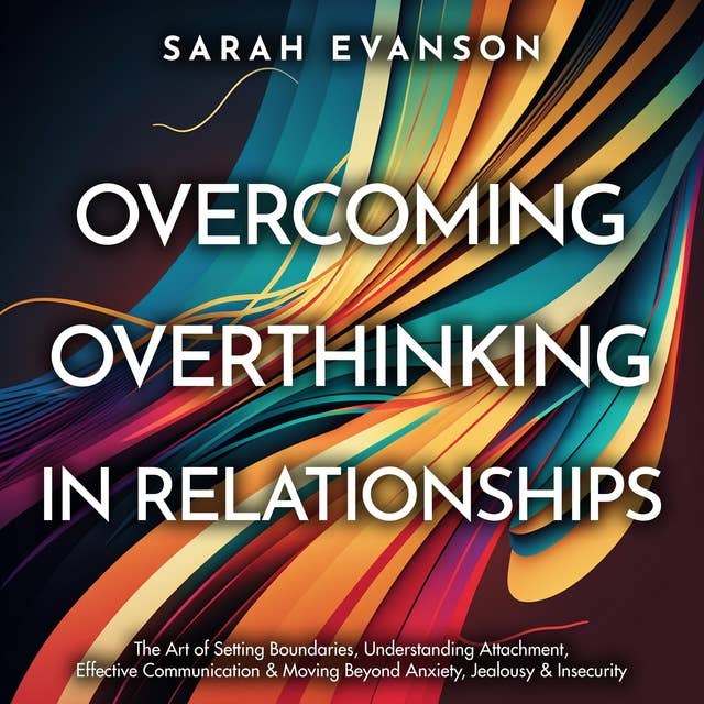 Overcoming Overthinking In Relationships: The Art of Setting Boundaries, Understanding Attachment, Effective Communication & Moving Beyond Anxiety, Jealousy & Insecurity