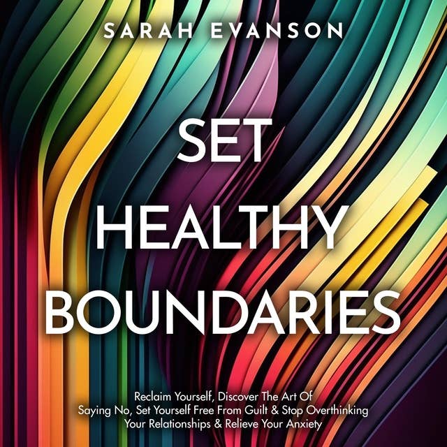 Set Healthy Boundaries: Reclaim Yourself, Discover The Art Of Saying No, Set Yourself Free From Guilt & Stop Overthinking Your Relationships & Relieve Your Anxiety