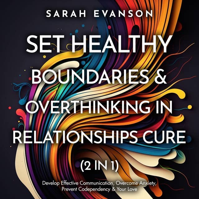 Set Healthy Boundaries & Overthinking In Relationships Cure (2 in 1): Develop Effective Communication, Overcome Anxiety, Prevent Codependency & Your Love