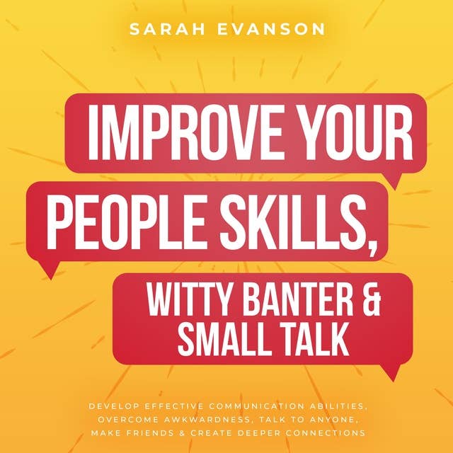 Improve Your People Skills, Witty Banter & Small Talk: Develop Effective Communication Abilities, Overcome Awkwardness, Talk To Anyone, Make Friends & Create Deeper Connections