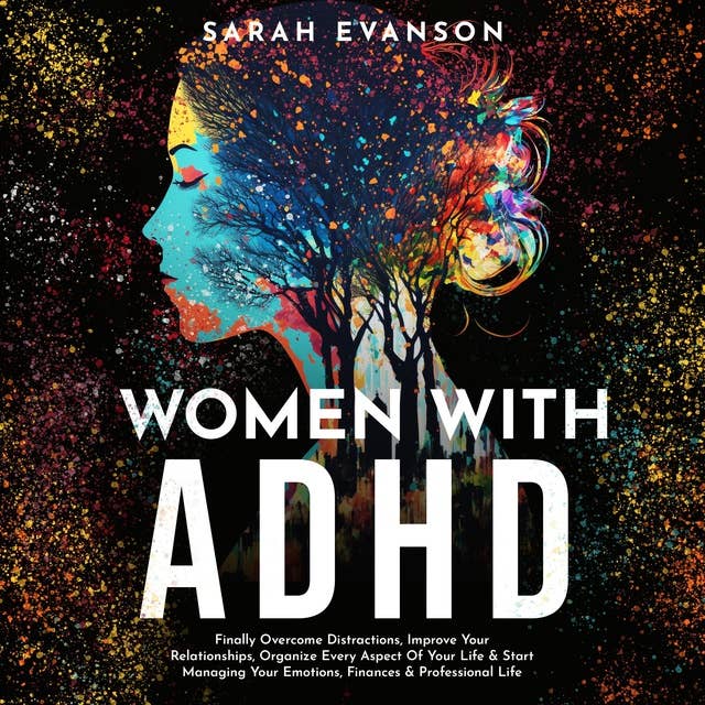 Women With ADHD: Finally Overcome Distractions, Improve Your Relationships, Organize Every Aspect Of Your Life & Start Managing Your Emotions, Finances & Professional Life