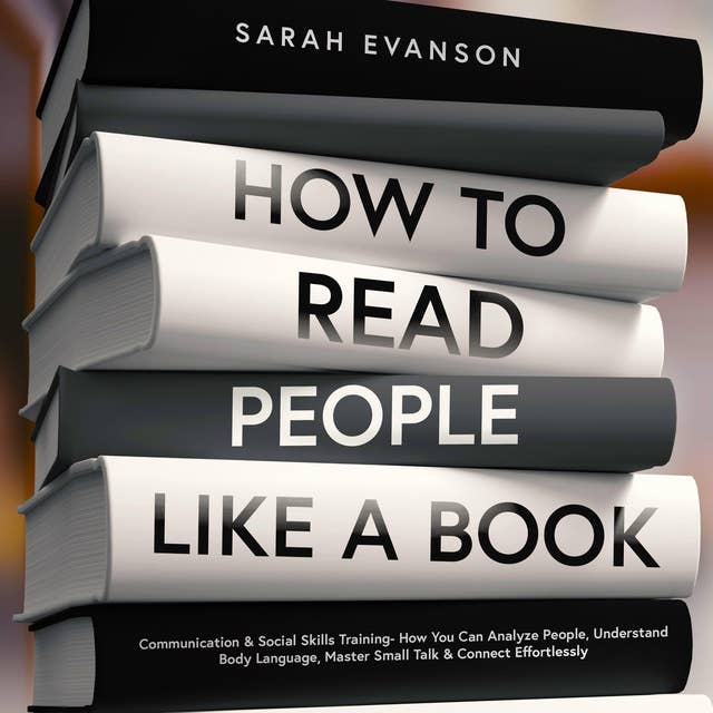 How To Read People Like A Book: Communication & Social Skills Training - How You Can Analyze People, Understand Body Language, Master Small Talk & Connect Effortlessly