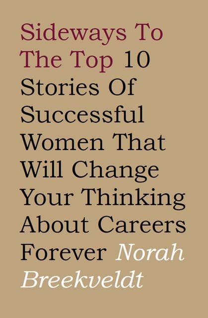 Sideways to the Top: 10 Stories of Successful Women That Will Change Your Thinking About Careers Forever