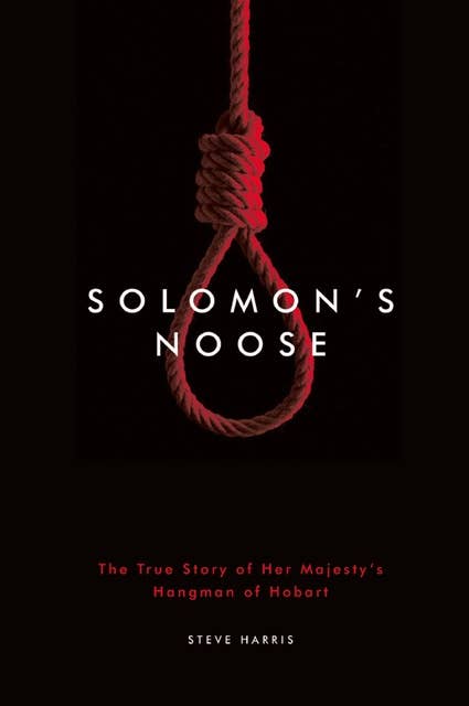 Solomon's Noose: The True Story of Her Majesty's Hangman of Hobart