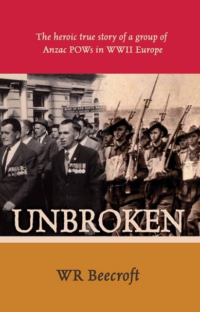 Unbroken :The Heroic True Story of a Group of Aussie POWs in WWII Europe: The Heroic True Story of a Group of Aussie POWs in WWII Europe