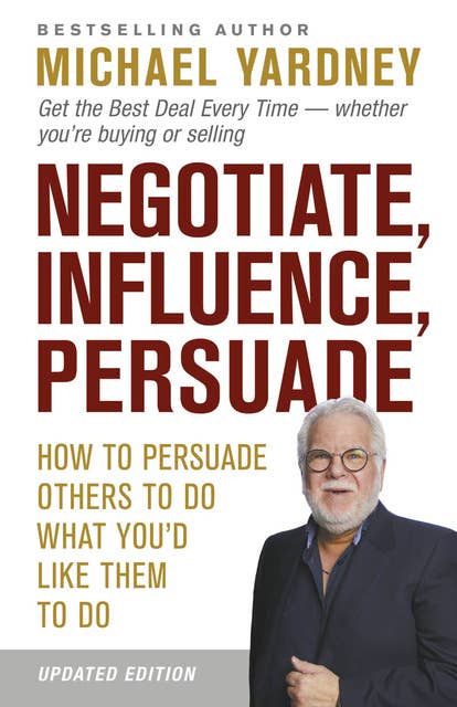 Negotiate, Influence, Persuade: How to persuade others to do what you'd like them to do: Updated 2nd edition for the current times