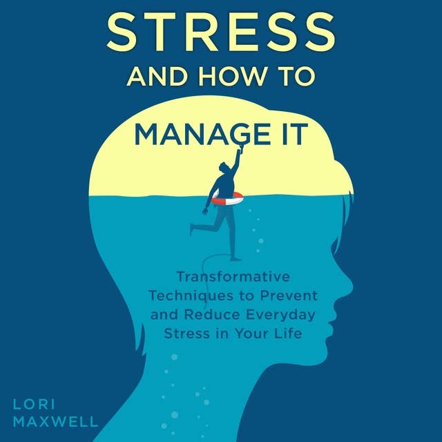 Stress and How to Manage It: Transformative Techniques to Prevent and Reduce Everyday Stress in Your Life