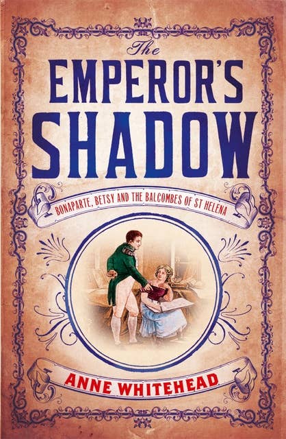 The Emperor's Shadow: Bonaparte, Betsy and the Balcombes of St Helena