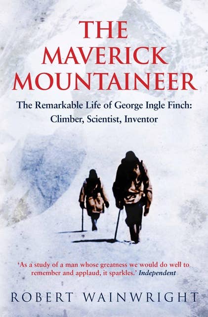 The Maverick Mountaineer: The Remarkable Life of George Ingle Finch: Climber, Scientist, Inventor