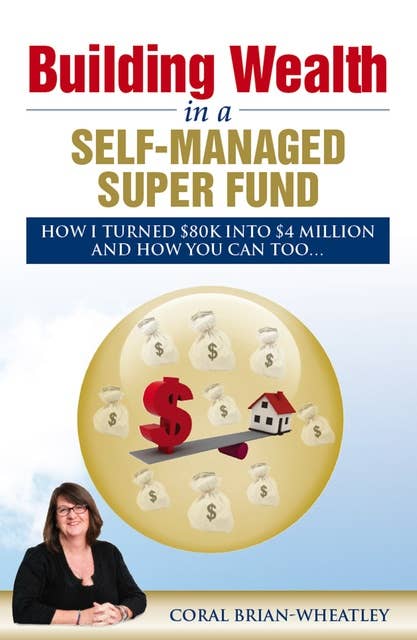 Building Wealth in a Self-Managed Super Fund: How I Turned $80K into $4 Million and How You Can Too...