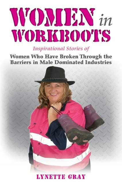 Women In Workboots: Inspirational Stories of Women Who Have Broken Through the Barriers in Male-Dominated Industries