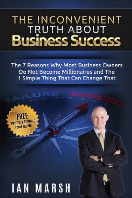 The Inconvenient Truth About Business Success: The 7 Reasons Why Most Business Owners Do Not Become Millionaires and the 1 Simple Thing That Can Change That