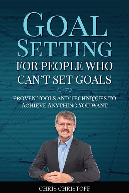 Goal Setting For People Who Can't Set Goals: Proven Tools and Techniques to Achieve Anything You Want