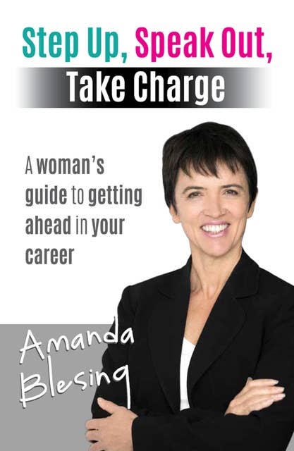 Step Up, Speak Out, Take Charge: A Woman's Guide to Getting Ahead in Your Career