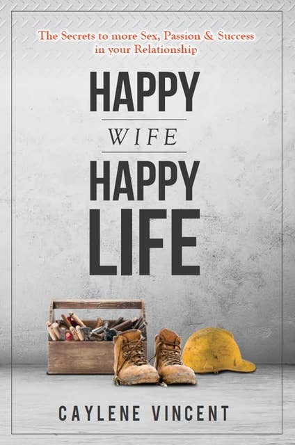 Happy Wife, Happy Life: The Secrets To More Sex, Passion and Success In Your Relationship
