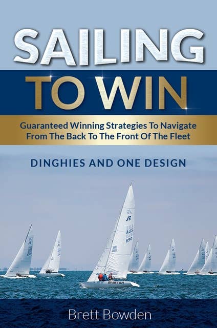 Sailing To Win: Guaranteed Winning Strategies To Navigate From The Back To The Front Of The Fleet