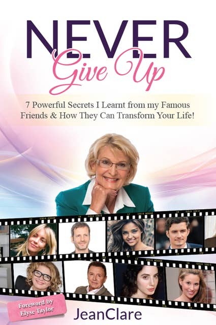 Never Give Up: 7 Powerful Secrets I Learnt From My Famous Friends & How They Can Transform Your Life!