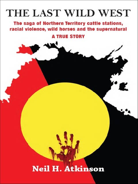 The Last Wild West: The Saga of Northern Territory Cattle Stations, Racial Violence, Wild Horses and the Supernatural