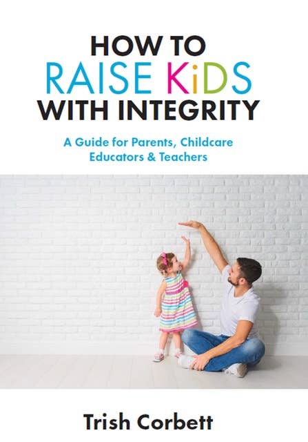 How to Raise Kids with Integrity: A Guide for Parents, Childcare Educators & Teachers