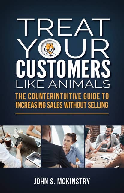 Treat Your Customers Like Animals: The Counterintuitive Guide to Increasing Sales Without Selling