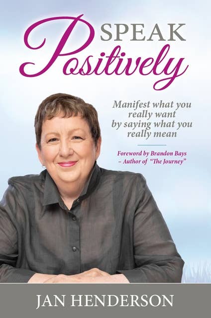 Speak Positively: Manifest What You Really Want by Saying What You Really Mean